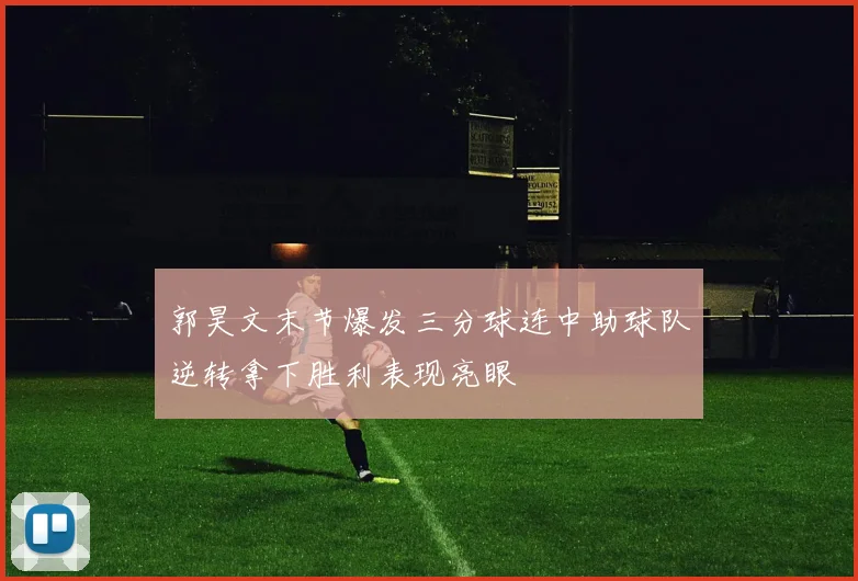 郭昊文末节爆发三分球连中助球队逆转拿下胜利表现亮眼