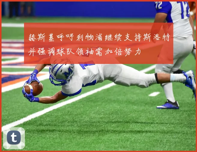赫斯基呼吁利物浦继续支持斯洛特并强调球队领袖需加倍努力