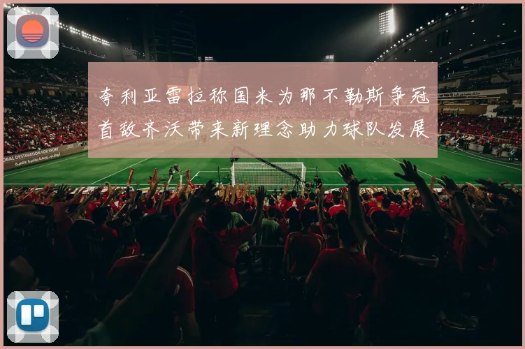 夸利亚雷拉称国米为那不勒斯争冠首敌齐沃带来新理念助力球队发展