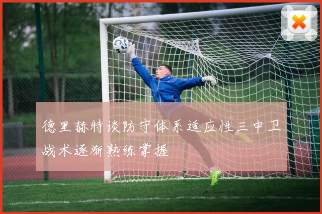 德里赫特谈防守体系适应性三中卫战术逐渐熟练掌握