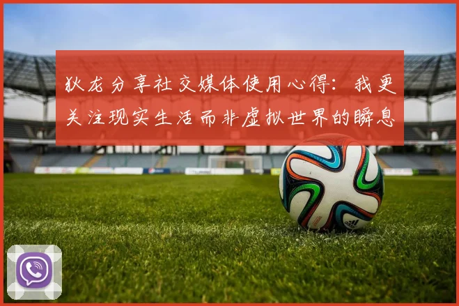 狄龙分享社交媒体使用心得：我更关注现实生活而非虚拟世界的瞬息万变
