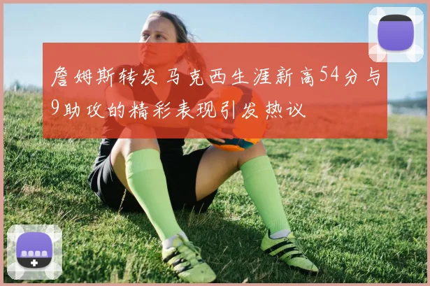 詹姆斯转发马克西生涯新高54分与9助攻的精彩表现引发热议