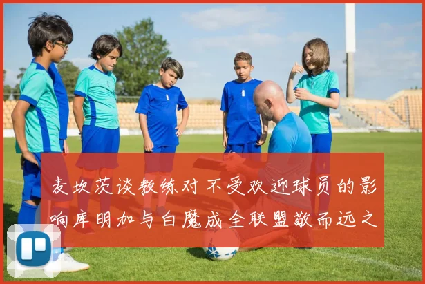 麦坎茨谈教练对不受欢迎球员的影响库明加与白魔成全联盟敬而远之的例证