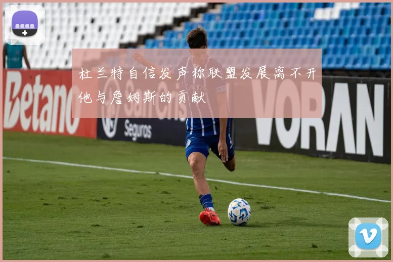 杜兰特自信发声称联盟发展离不开他与詹姆斯的贡献