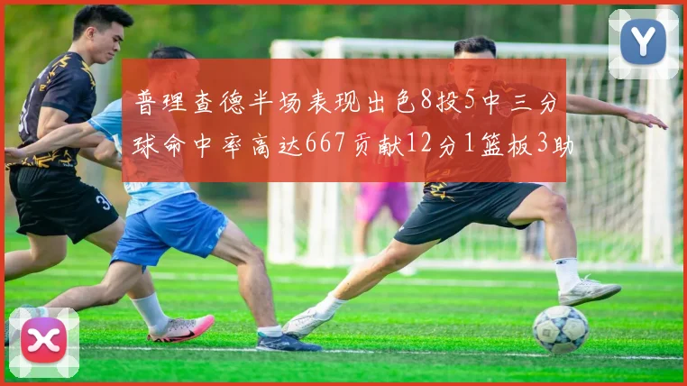 普理查德半场表现出色8投5中三分球命中率高达667贡献12分1篮板3助攻