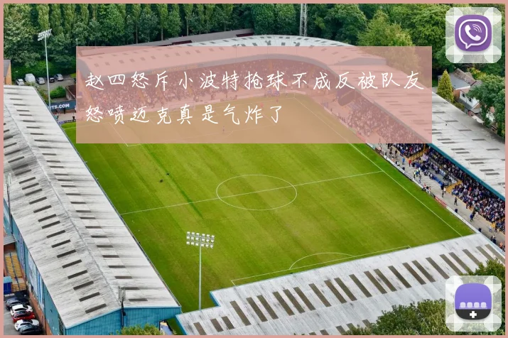 赵四怒斥小波特抢球不成反被队友怒喷迈克真是气炸了