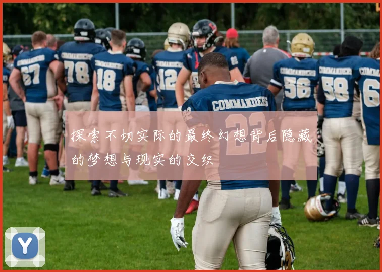 探索不切实际的最终幻想背后隐藏的梦想与现实的交织