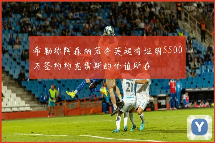 希勒称阿森纳若夺英超将证明5500万签约约克雷斯的价值所在