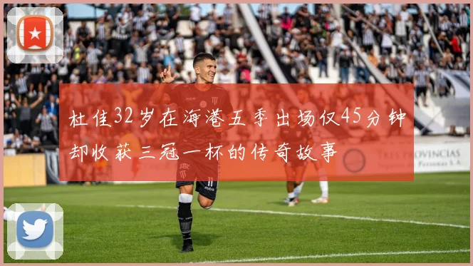 杜佳32岁在海港五季出场仅45分钟却收获三冠一杯的传奇故事