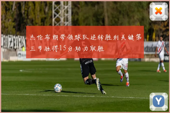 杰伦布朗带领球队逆转胜利关键第三节独得15分助力取胜