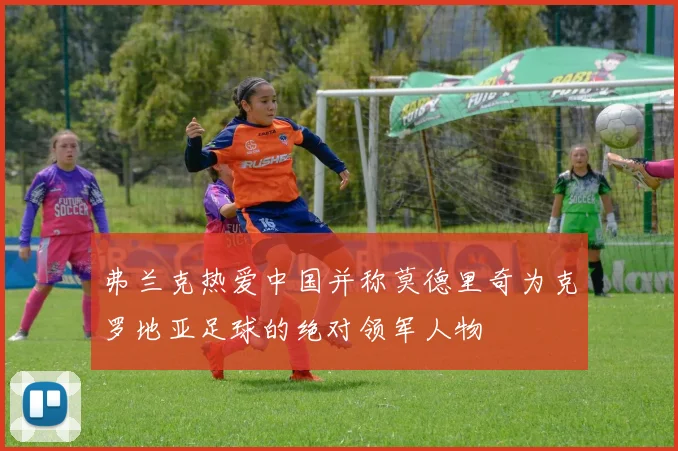 弗兰克热爱中国并称莫德里奇为克罗地亚足球的绝对领军人物