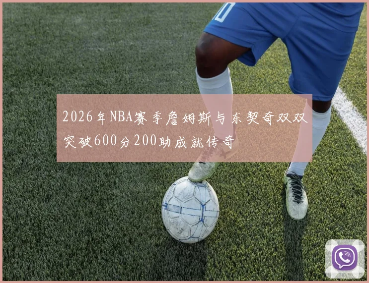 2026年NBA赛季詹姆斯与东契奇双双突破600分200助成就传奇