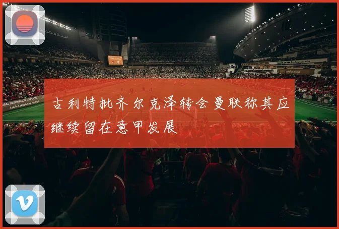 古利特批齐尔克泽转会曼联称其应继续留在意甲发展