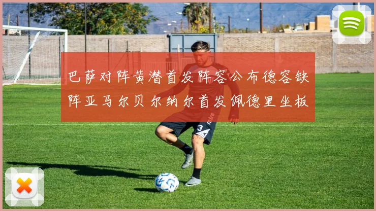 巴萨对阵黄潜首发阵容公布德容缺阵亚马尔贝尔纳尔首发佩德里坐板凳