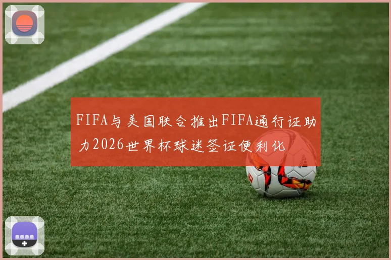 FIFA与美国联合推出FIFA通行证助力2026世界杯球迷签证便利化