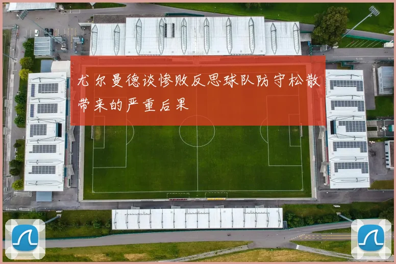 尤尔曼德谈惨败反思球队防守松散带来的严重后果