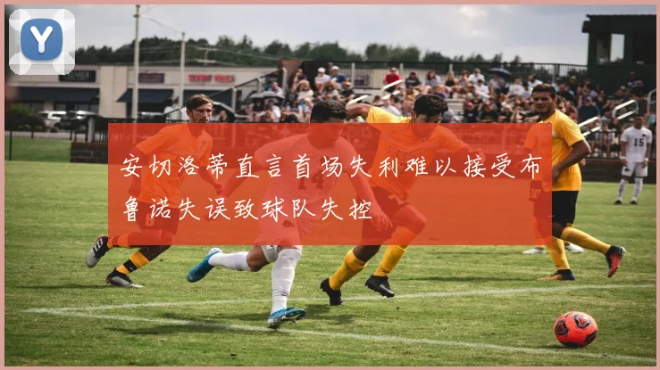 安切洛蒂直言首场失利难以接受布鲁诺失误致球队失控