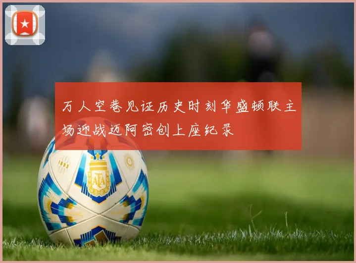 万人空巷见证历史时刻华盛顿联主场迎战迈阿密创上座纪录