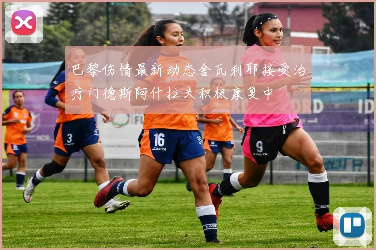 巴黎伤情最新动态舍瓦利耶接受治疗门德斯阿什拉夫积极康复中