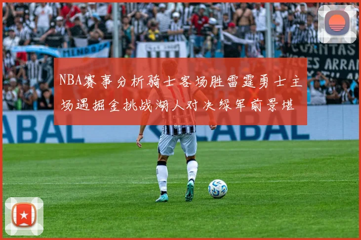 NBA赛事分析骑士客场胜雷霆勇士主场遇掘金挑战湖人对决绿军前景堪忧