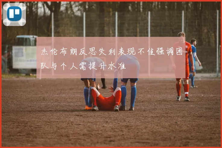杰伦布朗反思失利表现不佳强调团队与个人需提升水准