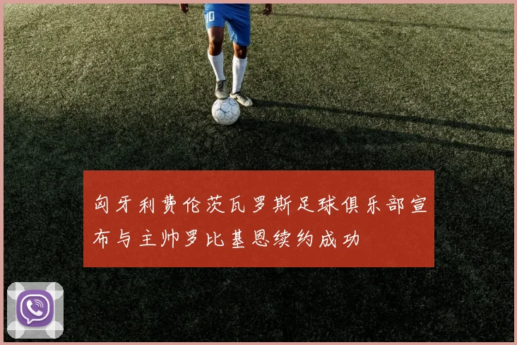 匈牙利费伦茨瓦罗斯足球俱乐部宣布与主帅罗比基恩续约成功
