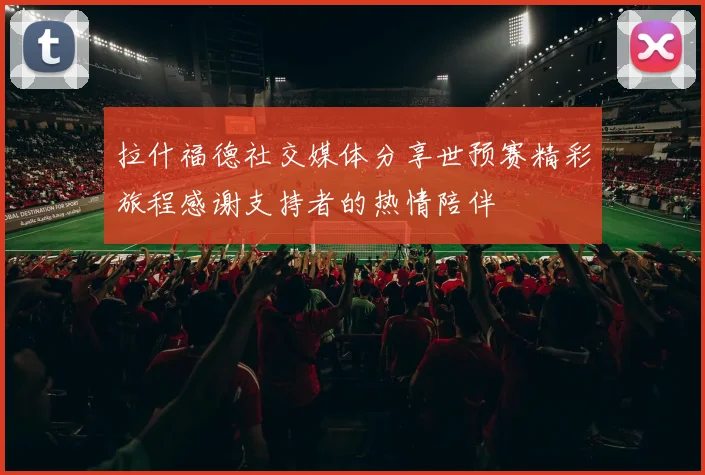 拉什福德社交媒体分享世预赛精彩旅程感谢支持者的热情陪伴