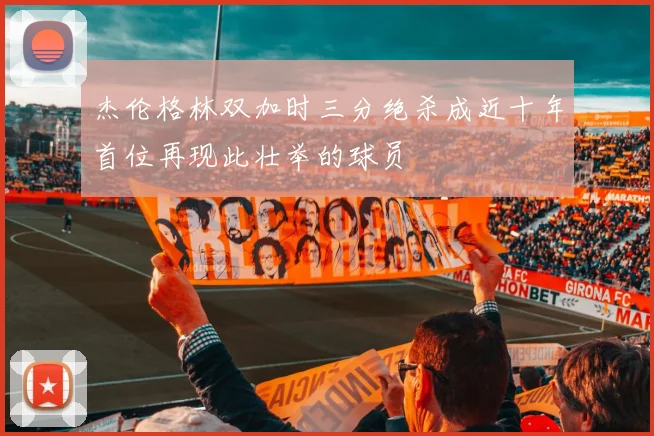 杰伦格林双加时三分绝杀成近十年首位再现此壮举的球员