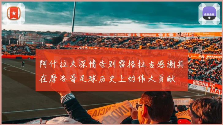 阿什拉夫深情告别雷格拉吉感谢其在摩洛哥足球历史上的伟大贡献