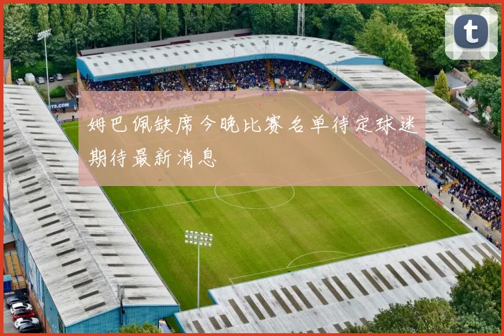 姆巴佩缺席今晚比赛名单待定球迷期待最新消息