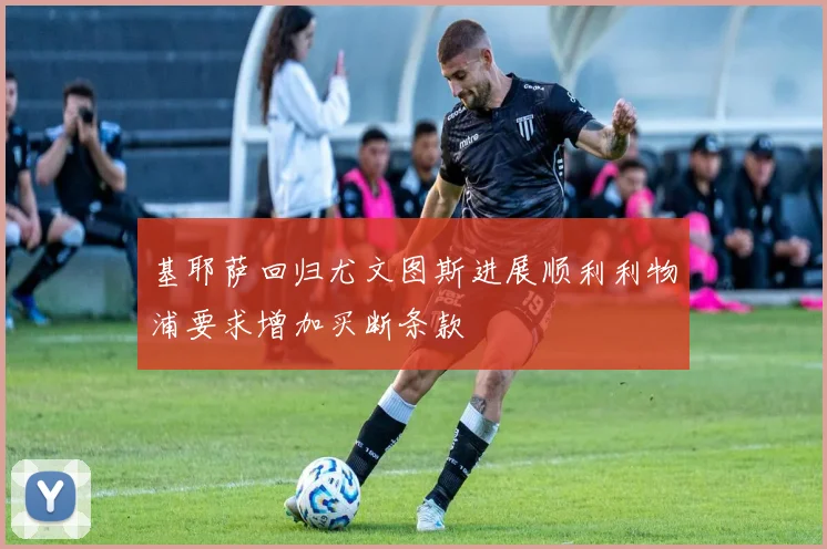 基耶萨回归尤文图斯进展顺利利物浦要求增加买断条款