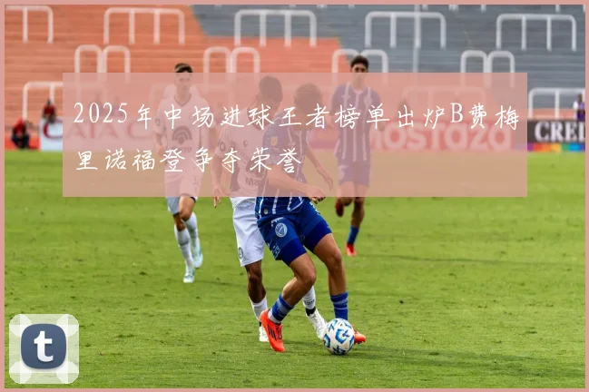 2025年中场进球王者榜单出炉B费梅里诺福登争夺荣誉