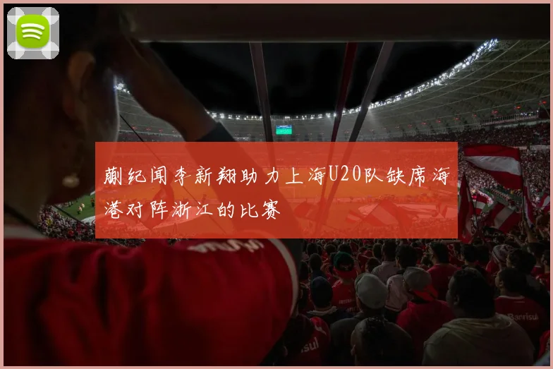 蒯纪闻李新翔助力上海U20队缺席海港对阵浙江的比赛