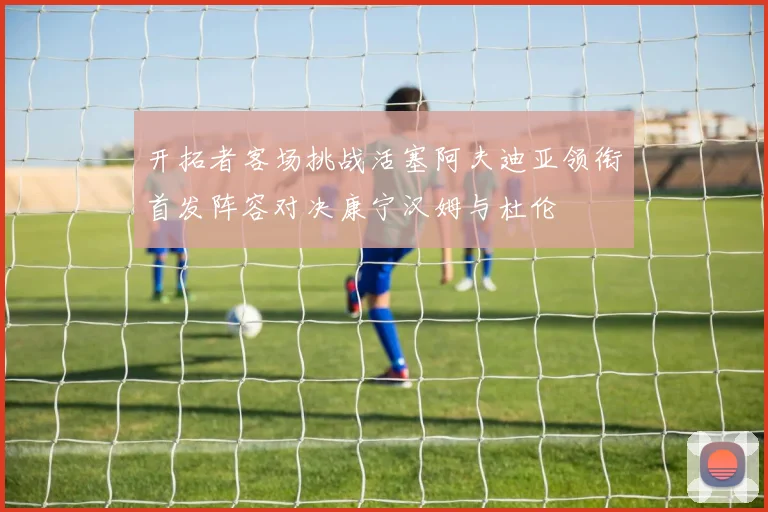 开拓者客场挑战活塞阿夫迪亚领衔首发阵容对决康宁汉姆与杜伦