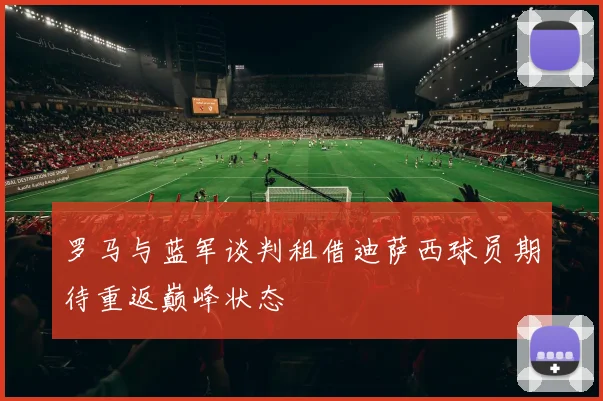 罗马与蓝军谈判租借迪萨西球员期待重返巅峰状态