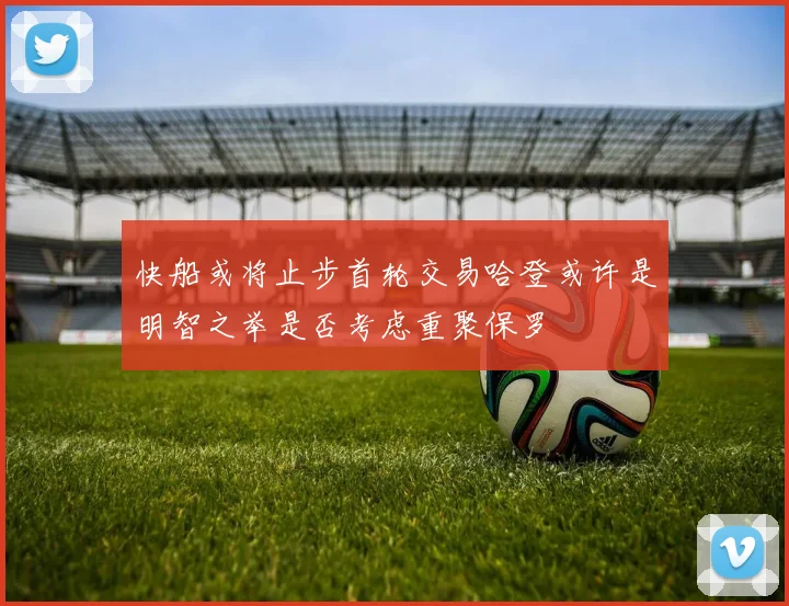 快船或将止步首轮交易哈登或许是明智之举是否考虑重聚保罗