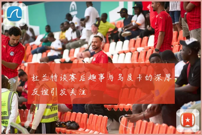 杜兰特谈赛后趣事与乌度卡的深厚友谊引发关注