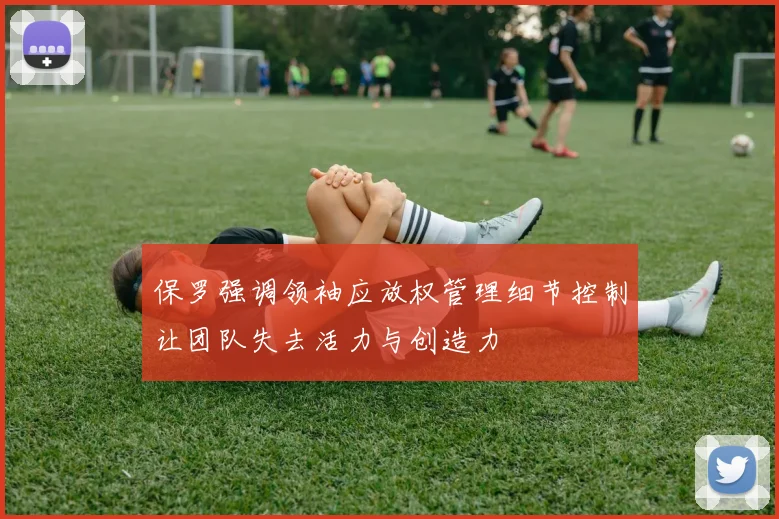 保罗强调领袖应放权管理细节控制让团队失去活力与创造力
