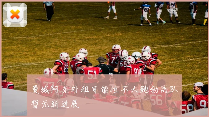 曼城阿克外租可能性不大鲍勃离队暂无新进展