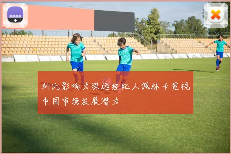 科比影响力深远经纪人佩林卡重视中国市场发展潜力