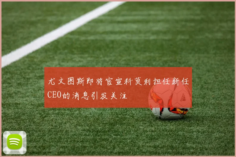 尤文图斯即将官宣科莫利担任新任CEO的消息引发关注