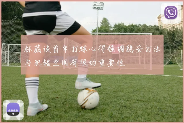 林葳谈首年打球心得强调稳妥打法与犯错空间有限的重要性