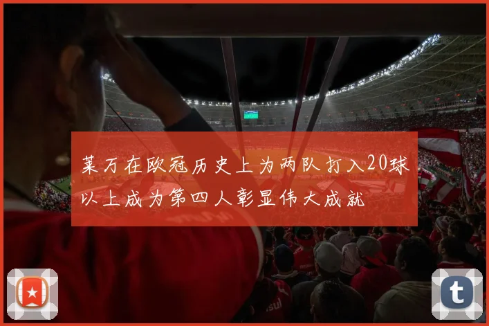 莱万在欧冠历史上为两队打入20球以上成为第四人彰显伟大成就