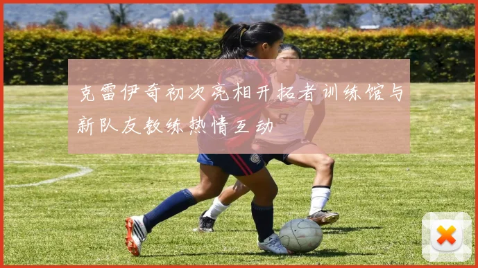 克雷伊奇初次亮相开拓者训练馆与新队友教练热情互动