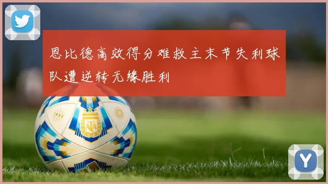 恩比德高效得分难救主末节失利球队遭逆转无缘胜利