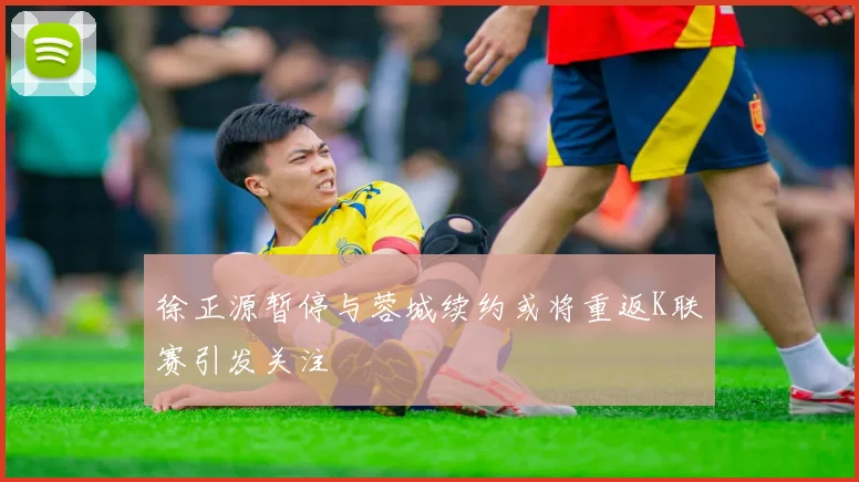 徐正源暂停与蓉城续约或将重返K联赛引发关注